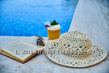 1、2018茅臺(tái)酒狗年生肖酒多少錢一瓶？