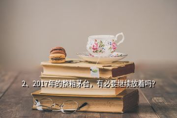 2、2017年的整箱茅臺，有必要繼續(xù)放著嗎？