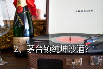 2、茅臺鎮(zhèn)純坤沙酒？