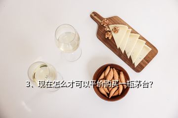 3、現(xiàn)在怎么才可以平價購買一瓶茅臺？