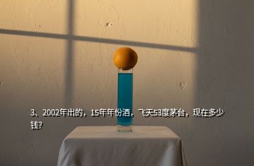 3、2002年出的，15年年份酒，飛天53度茅臺(tái)，現(xiàn)在多少錢？