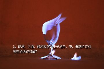 3、郎酒、習(xí)酒、賴茅和茅臺(tái)王子酒中，中、低端價(jià)位有哪些酒值得收藏？