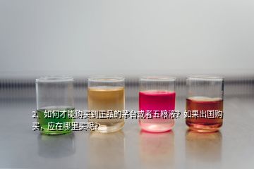 2、如何才能購買到正品的茅臺或者五糧液？如果出國購買，應(yīng)在哪里買呢？