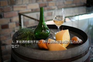 1、茅臺酒搶都搶不到，為什么銷售經(jīng)理會因為壓力太大墜亡？