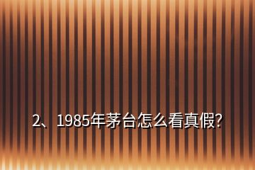 2、1985年茅臺怎么看真假？