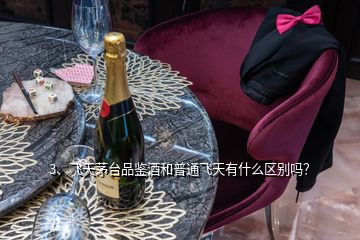 3、飛天茅臺品鑒酒和普通飛天有什么區(qū)別嗎？