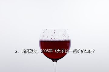 2、請(qǐng)問藏友，2008年飛天茅臺(tái)一瓶?jī)r(jià)值如何？