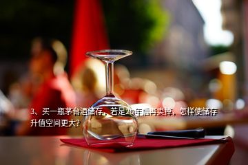 3、買一瓶茅臺酒儲存，若是20年后再賣掉，怎樣使儲存升值空間更大？