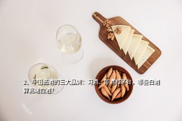 2、中國(guó)醬酒的三大品牌：習(xí)酒、郎酒和茅臺(tái)，哪些白酒算高端白酒？