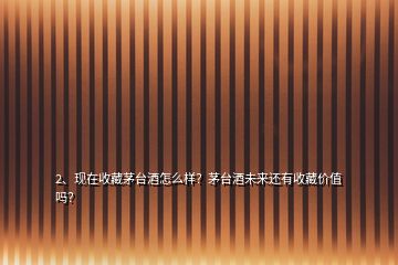 2、現(xiàn)在收藏茅臺酒怎么樣？茅臺酒未來還有收藏價值嗎？