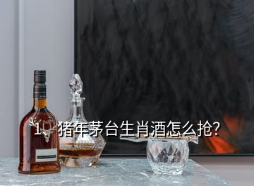 1、豬年茅臺生肖酒怎么搶？