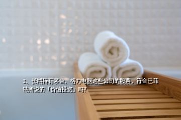 3、長期持有茅臺、格力電器這些公司的股票，符合巴菲特所說的「價值投資」嗎？