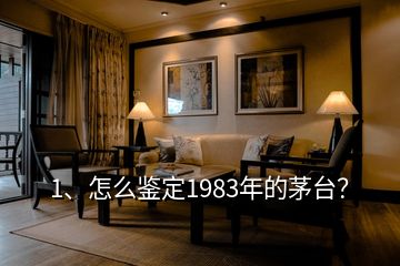 1、怎么鑒定1983年的茅臺？