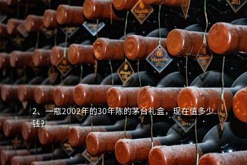 2、一瓶2002年的30年陳的茅臺禮盒，現(xiàn)在值多少錢？