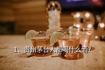 1、貴州茅臺人都喝什么酒？