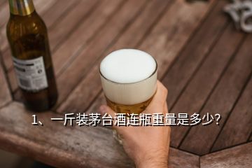 1、一斤裝茅臺酒連瓶重量是多少？