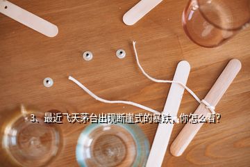 3、最近飛天茅臺(tái)出現(xiàn)斷崖式的暴跌，你怎么看？