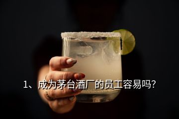 1、成為茅臺酒廠的員工容易嗎？