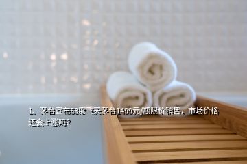 1、茅臺(tái)宣布53度飛天茅臺(tái)1499元/瓶限價(jià)銷售，市場(chǎng)價(jià)格還會(huì)上漲嗎？