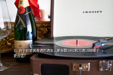 3、對于初嘗醬香酒的酒友，茅臺醇1992和習酒1988哪個更合適？