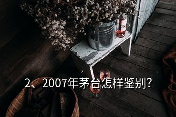 2、2007年茅臺怎樣鑒別？