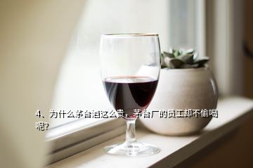 4、為什么茅臺(tái)酒這么貴，茅臺(tái)廠的員工卻不偷喝呢？