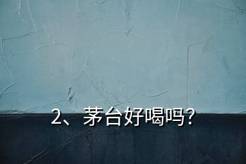2、茅臺(tái)好喝嗎？