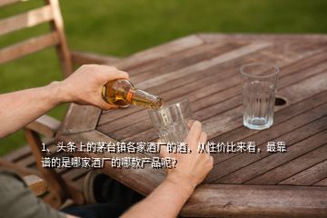 1、頭條上的茅臺鎮(zhèn)各家酒廠的酒，從性價比來看，最靠譜的是哪家酒廠的哪款產品呢？