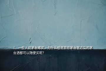 1、一些人說茅臺難買，為什么感覺京東茅臺官方店的茅臺酒都可以隨便買呢？