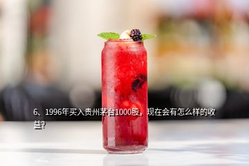 6、1996年買(mǎi)入貴州茅臺(tái)1000股，現(xiàn)在會(huì)有怎么樣的收益？