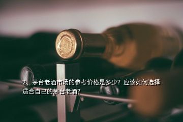 2、茅臺老酒市場的參考價格是多少？應(yīng)該如何選擇適合自己的茅臺老酒？