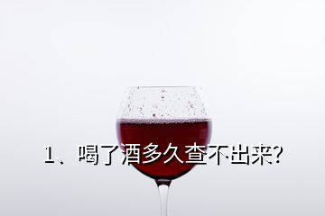 1、喝了酒多久查不出來？