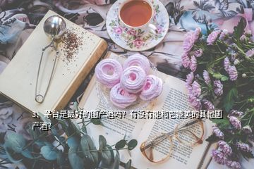 3、茅臺(tái)是最好的國產(chǎn)酒嗎？有沒有能和它媲美的其他國產(chǎn)酒？