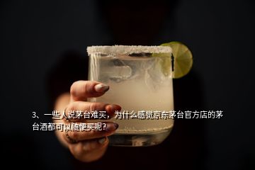 3、一些人說茅臺難買，為什么感覺京東茅臺官方店的茅臺酒都可以隨便買呢？