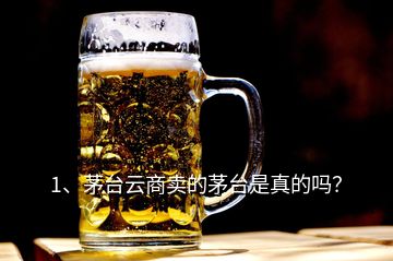 1、茅臺云商賣的茅臺是真的嗎？