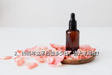 2、1985年這茅臺值多少錢，請大家賜教？