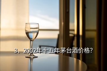 3、2002年十五年茅臺酒價格？