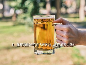 3、我有兩瓶04年的飛天茅臺(tái)，現(xiàn)在值多少錢？