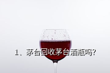 1、茅臺(tái)回收茅臺(tái)酒瓶嗎？