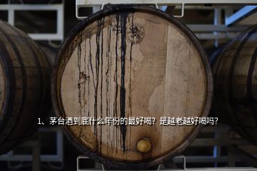 1、茅臺(tái)酒到底什么年份的最好喝？是越老越好喝嗎？