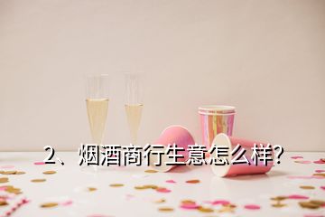 2、煙酒商行生意怎么樣？