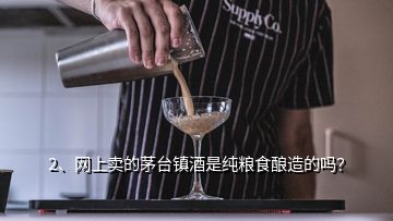 2、網(wǎng)上賣的茅臺(tái)鎮(zhèn)酒是純糧食釀造的嗎？