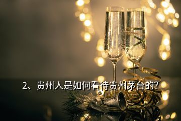 2、貴州人是如何看待貴州茅臺的？