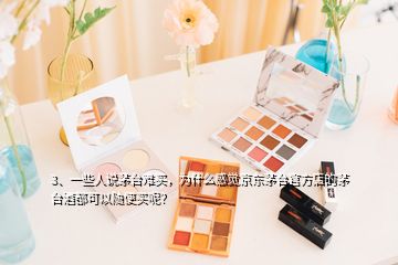 3、一些人說茅臺難買，為什么感覺京東茅臺官方店的茅臺酒都可以隨便買呢？