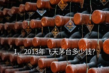 1、2013年飛天茅臺多少錢？