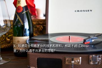 3、珍酒完全照搬茅臺的技術和原料，相距不超過200公里，為什么造不出茅臺的等級？