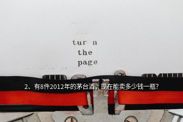 2、有8件2012年的茅臺酒，現(xiàn)在能賣多少錢一瓶？