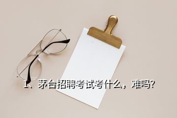 1、茅臺招聘考試考什么，難嗎？