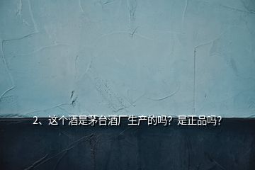 2、這個酒是茅臺酒廠生產(chǎn)的嗎？是正品嗎？