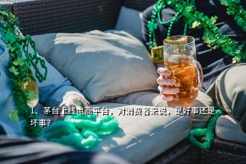 1、茅臺上線電商平臺，對消費(fèi)者來說，是好事還是壞事？